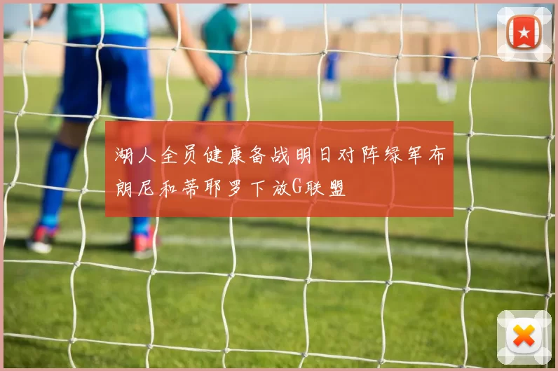 湖人全员健康备战明日对阵绿军布朗尼和蒂耶罗下放G联盟