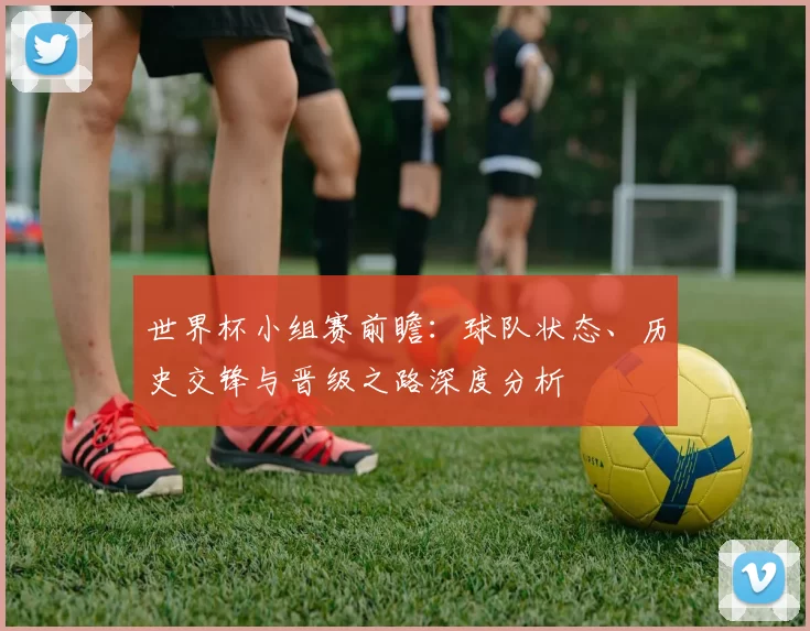 世界杯小组赛前瞻：球队状态、历史交锋与晋级之路深度分析