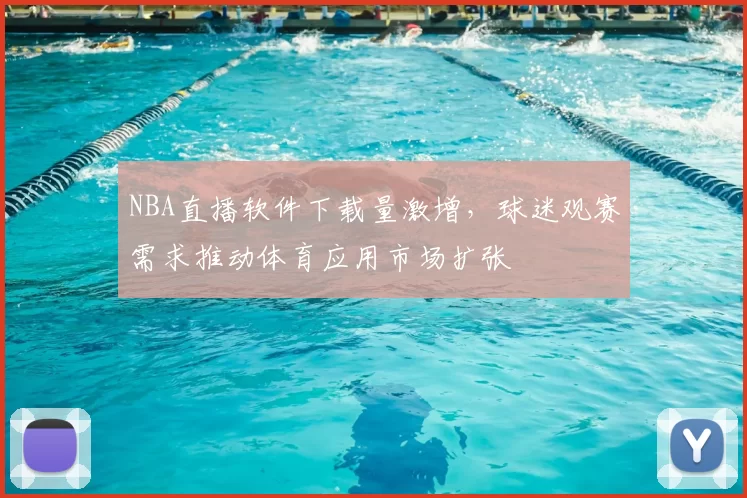 NBA直播软件下载量激增，球迷观赛需求推动体育应用市场扩张
