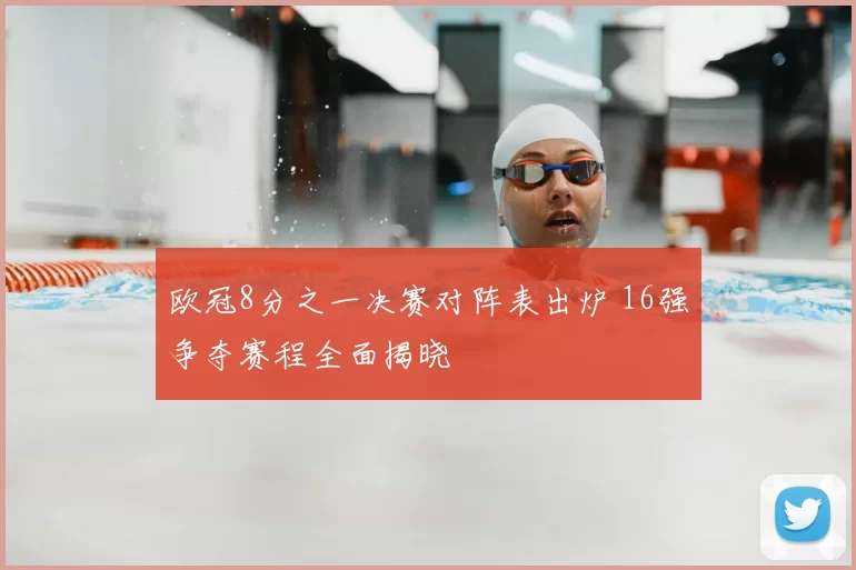 欧冠8分之一决赛对阵表出炉 16强争夺赛程全面揭晓
