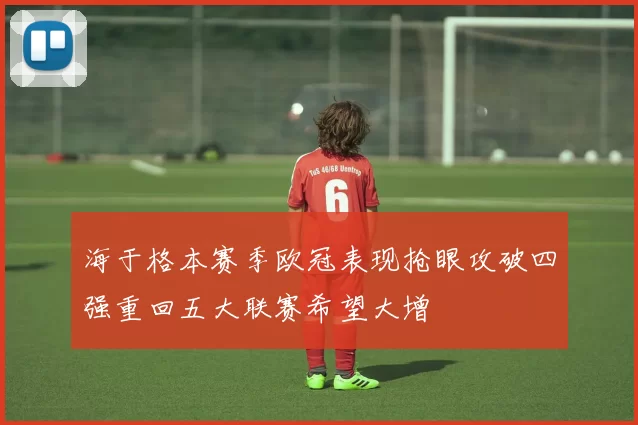 海于格本赛季欧冠表现抢眼攻破四强重回五大联赛希望大增