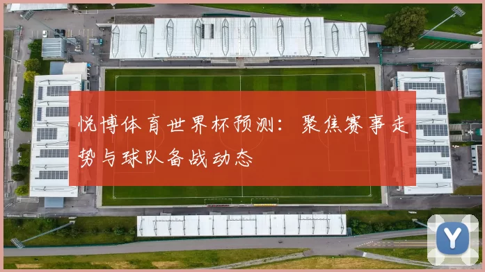 悦博体育世界杯预测：聚焦赛事走势与球队备战动态
