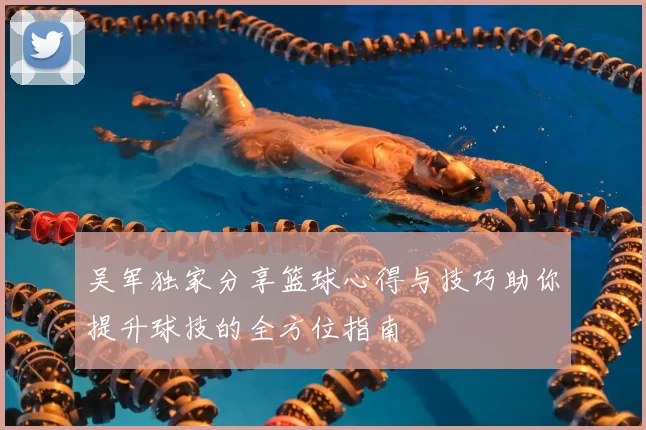 吴军独家分享篮球心得与技巧助你提升球技的全方位指南