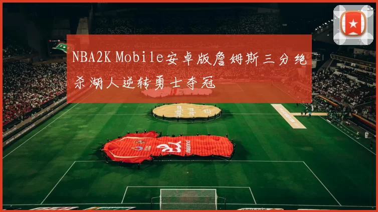 NBA2K Mobile安卓版詹姆斯三分绝杀湖人逆转勇士夺冠
