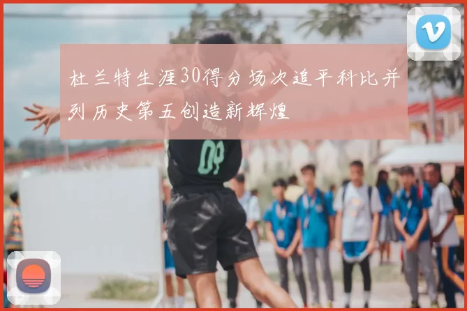 杜兰特生涯30得分场次追平科比并列历史第五创造新辉煌