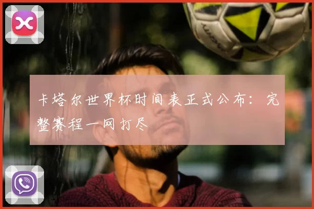 卡塔尔世界杯时间表正式公布：完整赛程一网打尽