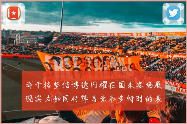 海于格坚信博德闪耀在国米客场展现实力如同对阵马竞和多特时的表现