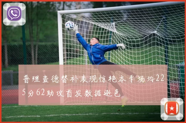 普理查德替补表现惊艳本季场均225分62助攻首发数据逊色