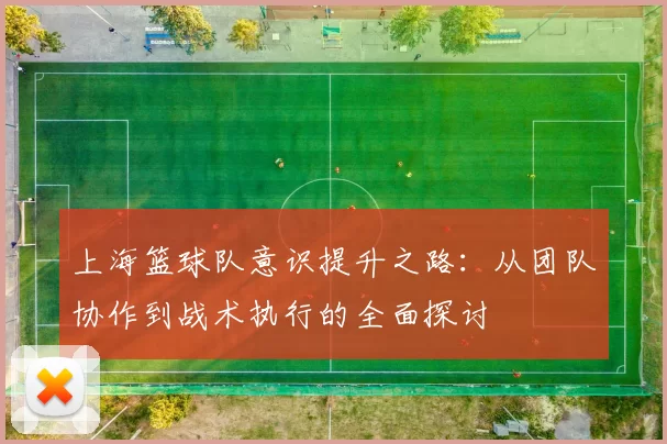 上海篮球队意识提升之路：从团队协作到战术执行的全面探讨