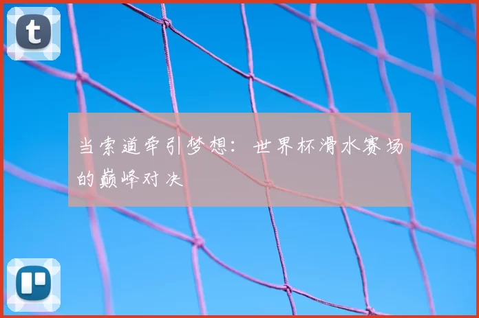 当索道牵引梦想：世界杯滑水赛场的巅峰对决