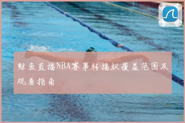 鲸鱼直播NBA赛事转播权覆盖范围及观看指南
