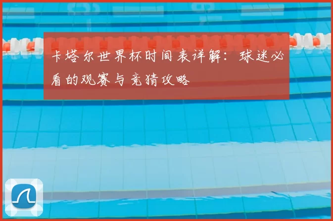 卡塔尔世界杯时间表详解：球迷必看的观赛与竞猜攻略