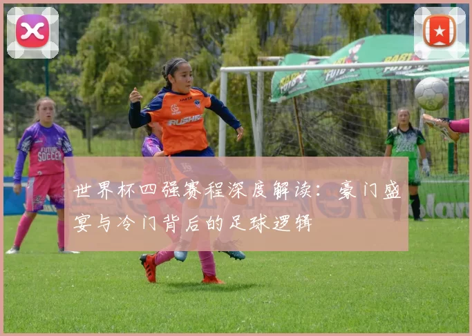 世界杯四强赛程深度解读:豪门盛宴与冷门背后的足球逻辑