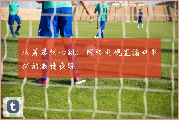 从屏幕到心跳：网络电视直播世界杯的激情夜晚
