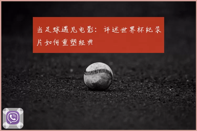 当足球遇见电影：评述世界杯纪录片如何重塑经典