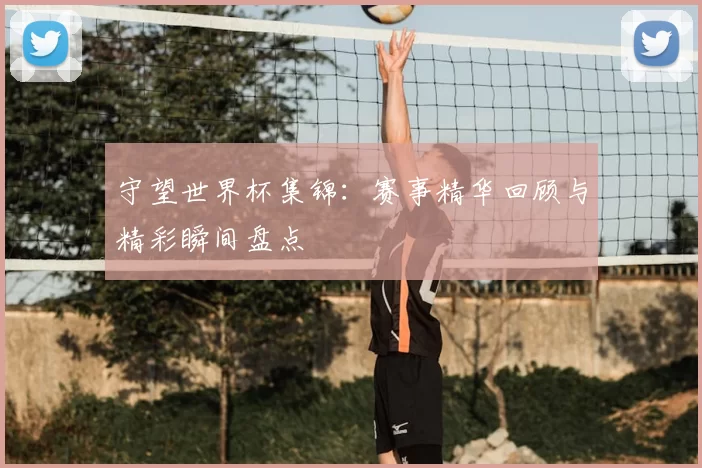 守望世界杯集锦：赛事精华回顾与精彩瞬间盘点