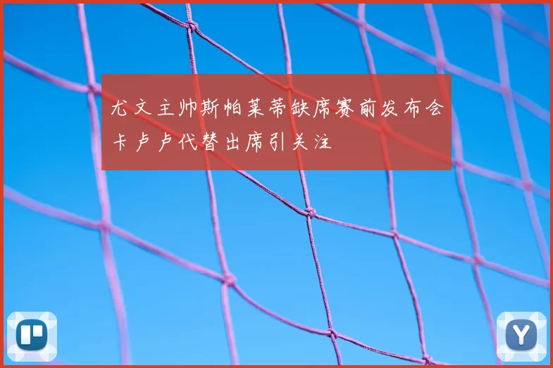 尤文主帅斯帕莱蒂缺席赛前发布会卡卢卢代替出席引关注