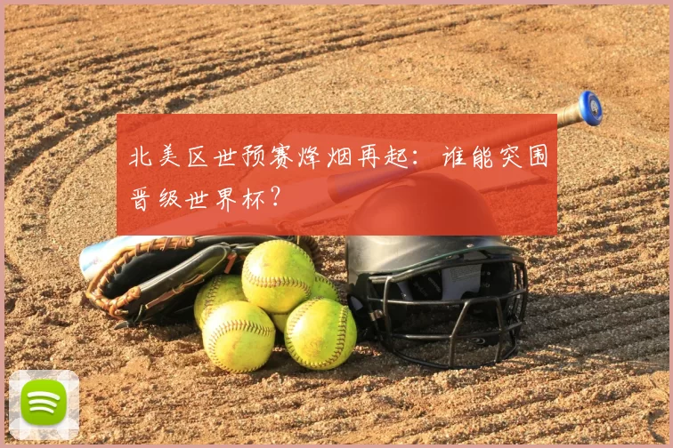 北美区世预赛烽烟再起：谁能突围晋级世界杯？