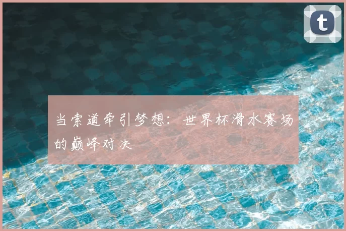 当索道牵引梦想:世界杯滑水赛场的巅峰对决