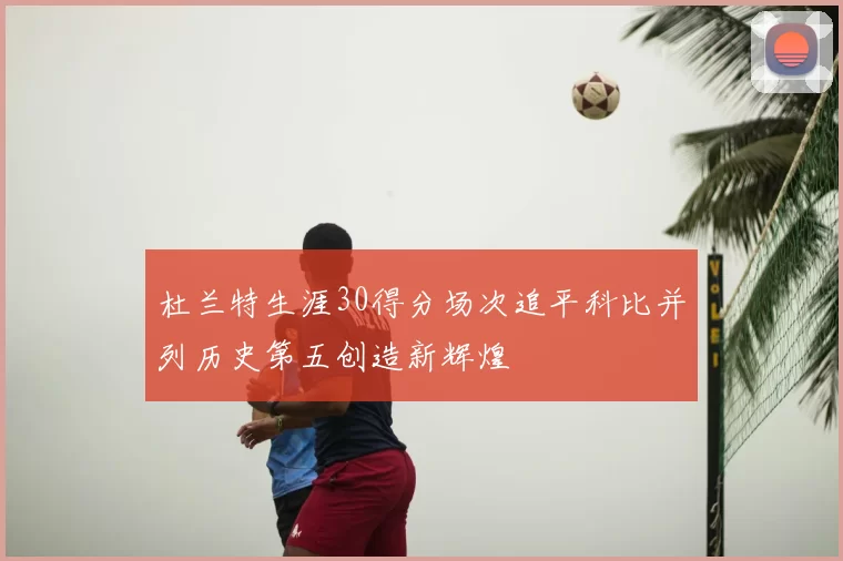 杜兰特生涯30得分场次追平科比并列历史第五创造新辉煌