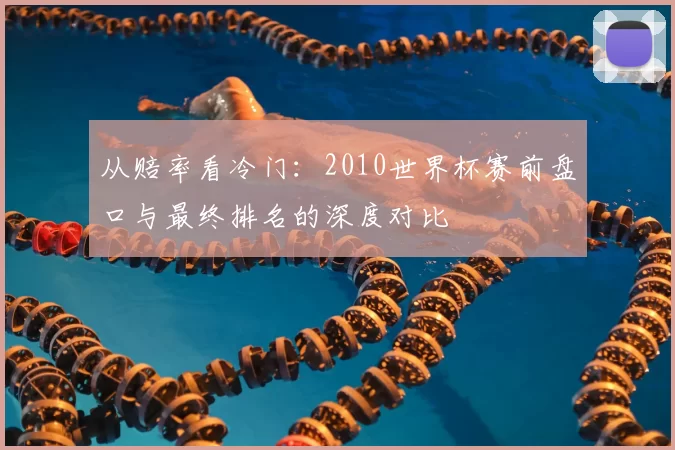 从赔率看冷门：2010世界杯赛前盘口与最终排名的深度对比