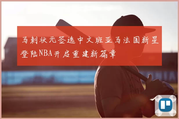 马刺状元签选中文班亚马法国新星登陆NBA开启重建新篇章