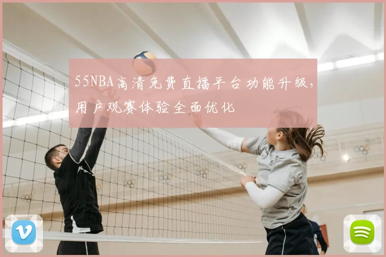 55NBA高清免费直播平台功能升级，用户观赛体验全面优化