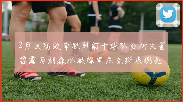 2月攻防效率联盟前十球队分析火箭雷霆马刺森林狼绿军尼克斯表现亮眼