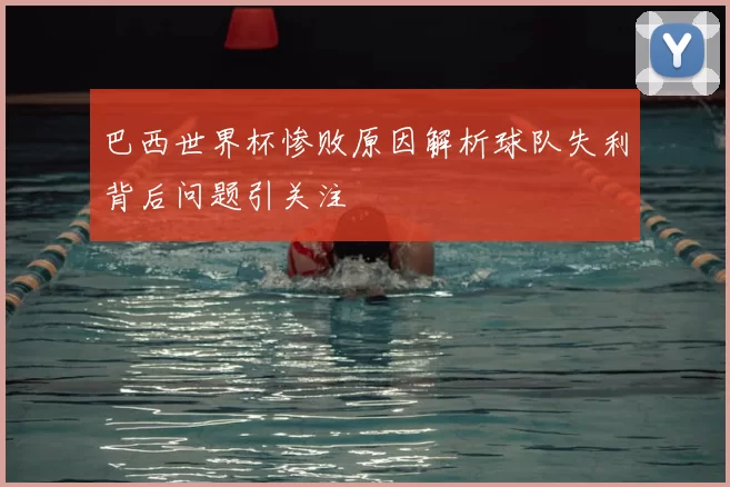 巴西世界杯惨败原因解析球队失利背后问题引关注