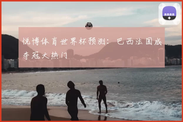 悦博体育世界杯预测:巴西法国成夺冠大热门