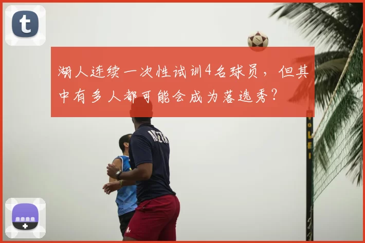 湖人连续一次性试训4名球员,但其中有多人都可能会成为落选秀?
