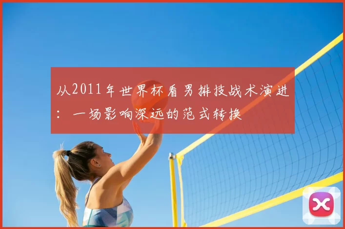 从2011年世界杯看男排技战术演进：一场影响深远的范式转换