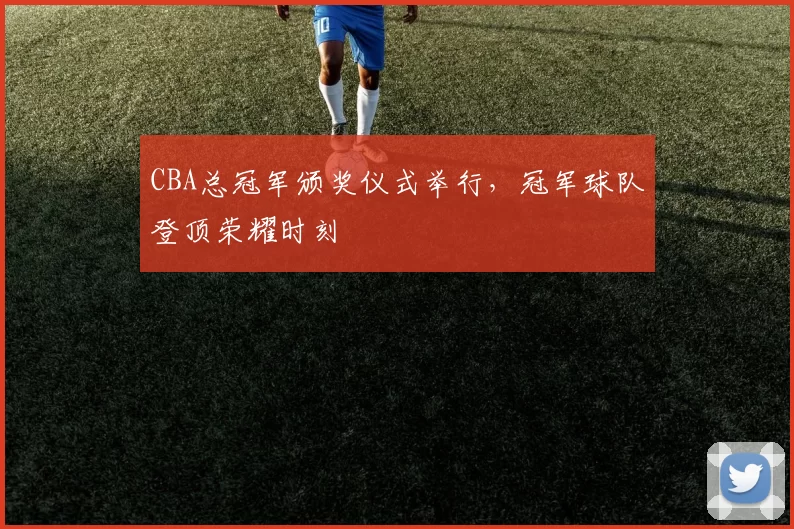 CBA总冠军颁奖仪式举行，冠军球队登顶荣耀时刻