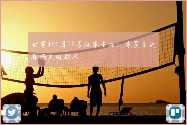 世界杯6月18号独家专访:球星亲述赛场关键战术