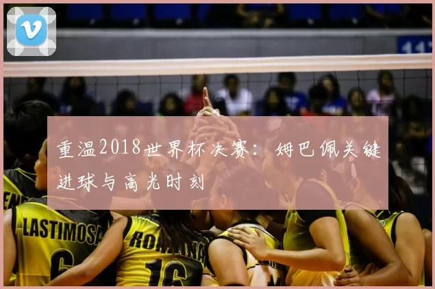重温2018世界杯决赛:姆巴佩关键进球与高光时刻