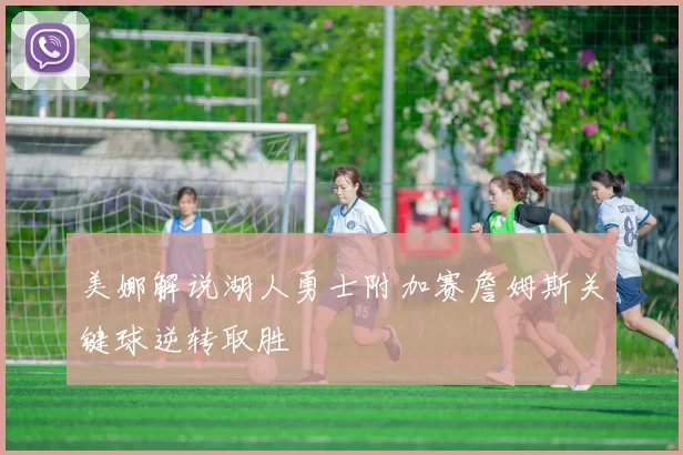 美娜解说湖人勇士附加赛詹姆斯关键球逆转取胜