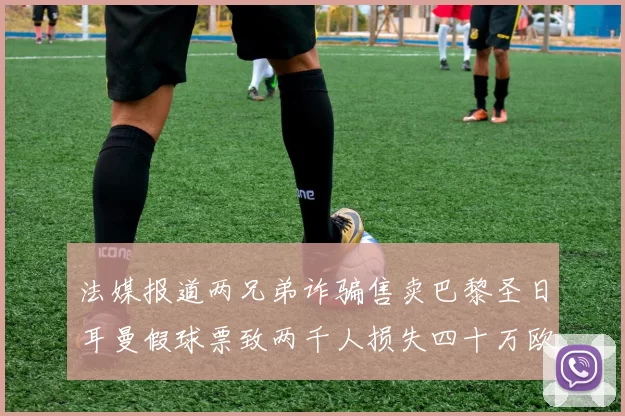 法媒报道两兄弟诈骗售卖巴黎圣日耳曼假球票致两千人损失四十万欧元