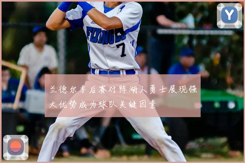 兰德尔季后赛对阵湖人勇士展现强大优势成为球队关键因素