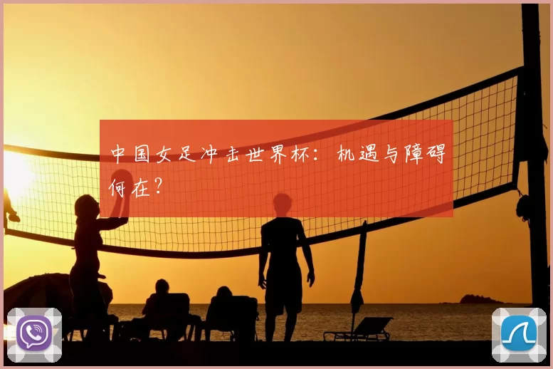 中国女足冲击世界杯:机遇与障碍何在?