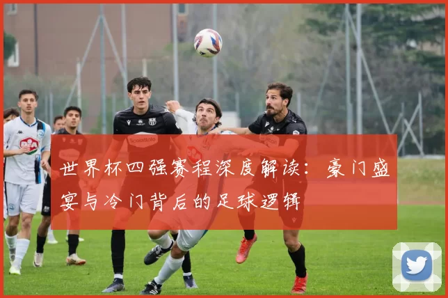 世界杯四强赛程深度解读：豪门盛宴与冷门背后的足球逻辑