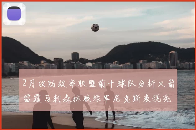 2月攻防效率联盟前十球队分析火箭雷霆马刺森林狼绿军尼克斯表现亮眼