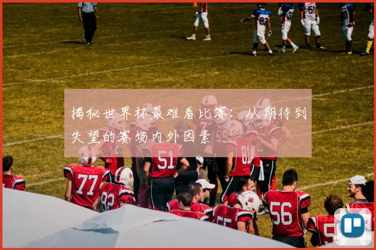 揭秘世界杯最难看比赛:从期待到失望的赛场内外因素