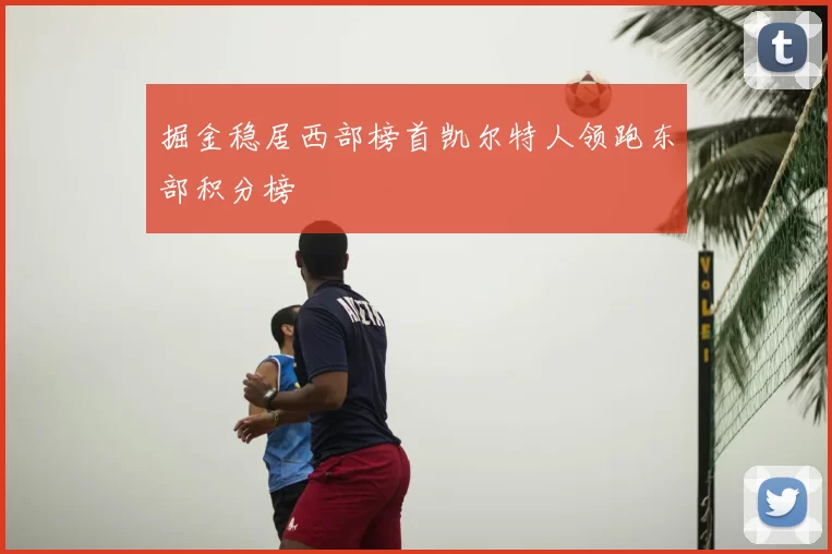 掘金稳居西部榜首凯尔特人领跑东部积分榜