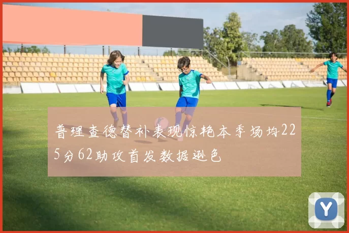 普理查德替补表现惊艳本季场均225分62助攻首发数据逊色