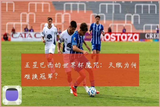 五星巴西的世界杯魔咒：天赋为何难换冠军？