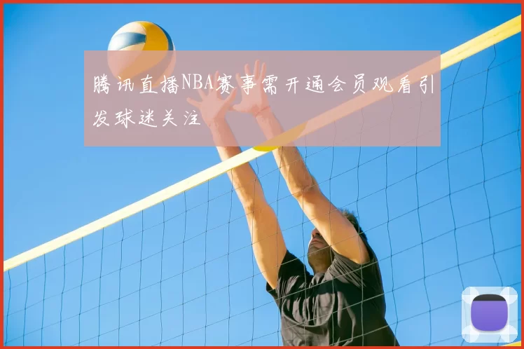 腾讯直播NBA赛事需开通会员观看引发球迷关注