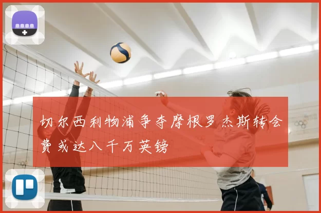 切尔西利物浦争夺摩根罗杰斯转会费或达八千万英镑