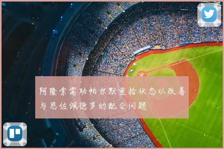 阿隆索需助帕尔默重拾状态以改善与恩佐佩德罗的配合问题