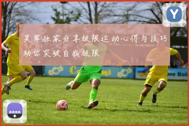 吴军独家分享极限运动心得与技巧助你突破自我极限