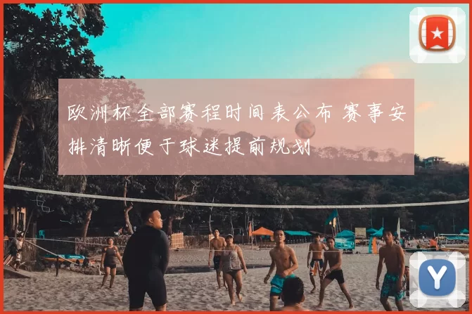 欧洲杯全部赛程时间表公布 赛事安排清晰便于球迷提前规划